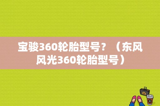 宝骏360轮胎型号？（东风风光360轮胎型号）-图1