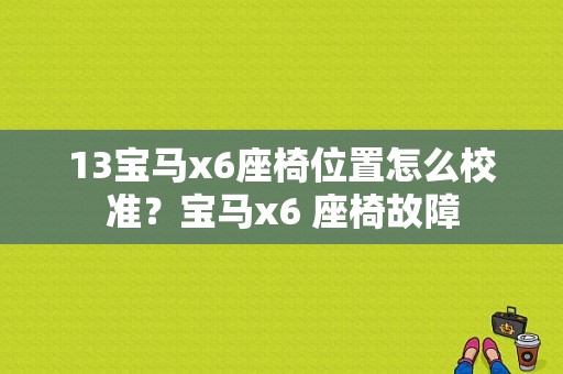 13宝马x6座椅位置怎么校准？宝马x6 座椅故障-图1
