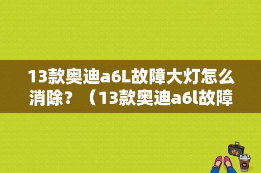13款奥迪a6L故障大灯怎么消除？（13款奥迪a6l故障）-图1