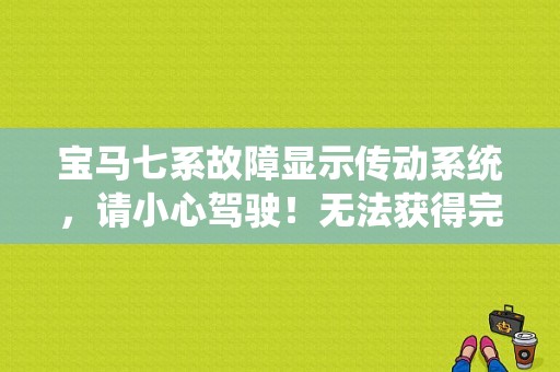 宝马七系故障显示传动系统，请小心驾驶！无法获得完全的传动功率。请至售后服务检查这是什么问题？（宝马7系传动功率故障）-图1
