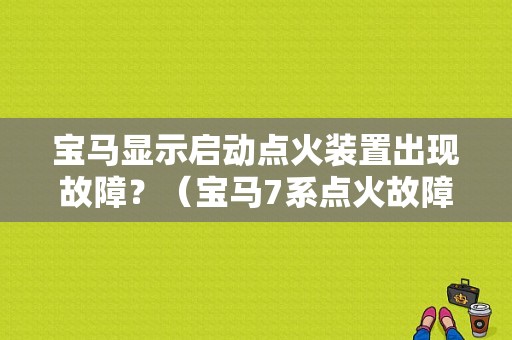 宝马显示启动点火装置出现故障？（宝马7系点火故障）-图1