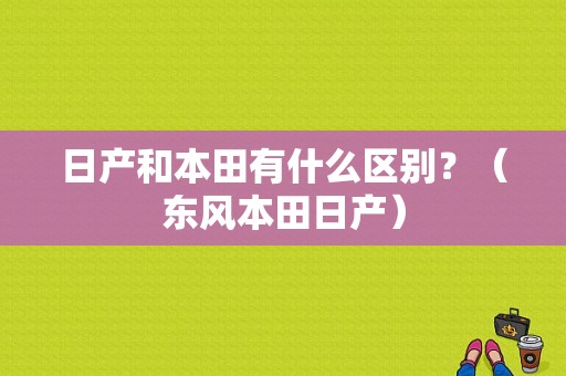 日产和本田有什么区别？（东风本田日产）-图1