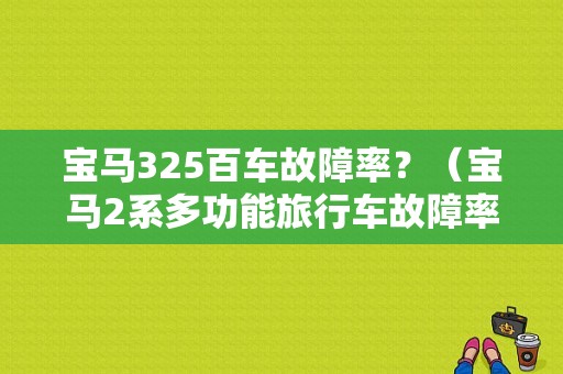 宝马325百车故障率？（宝马2系多功能旅行车故障率）-图1