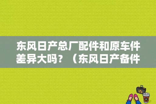 东风日产总厂配件和原车件差异大吗？（东风日产备件）-图1
