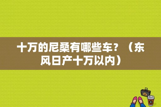 十万的尼桑有哪些车？（东风日产十万以内）-图1