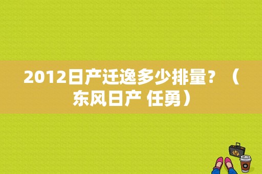2012日产迁逸多少排量？（东风日产 任勇）-图1