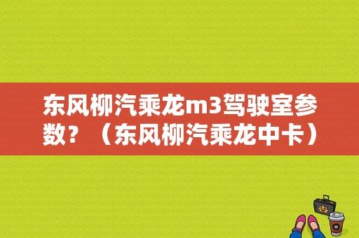 东风柳汽乘龙m3驾驶室参数？（东风柳汽乘龙中卡）-图1