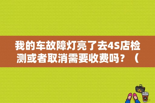 我的车故障灯亮了去4S店检测或者取消需要收费吗？（4s检测故障代码要多少钱）-图1