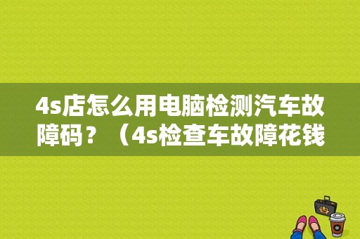 4s店怎么用电脑检测汽车故障码？（4s检查车故障花钱吗）-图1