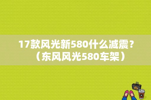 17款风光新580什么减震？（东风风光580车架）-图1