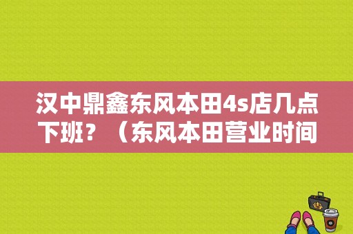 汉中鼎鑫东风本田4s店几点下班？（东风本田营业时间）-图1
