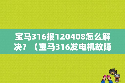 宝马316报120408怎么解决？（宝马316发电机故障灯亮）-图1