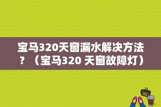 宝马320天窗漏水解决方法？（宝马320 天窗故障灯）-图1