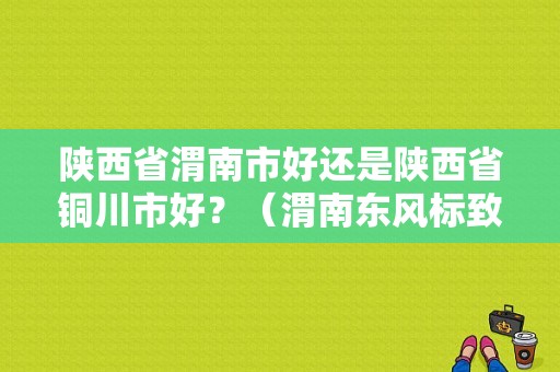 陕西省渭南市好还是陕西省铜川市好？（渭南东风标致4s店）-图1