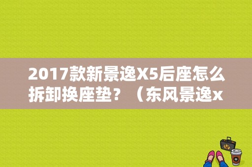2017款新景逸X5后座怎么拆卸换座垫？（东风景逸x5坐垫）-图1