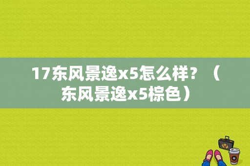 17东风景逸x5怎么样？（东风景逸x5棕色）-图1