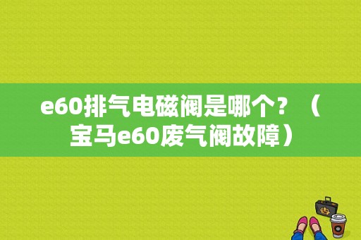 e60排气电磁阀是哪个？（宝马e60废气阀故障）-图1