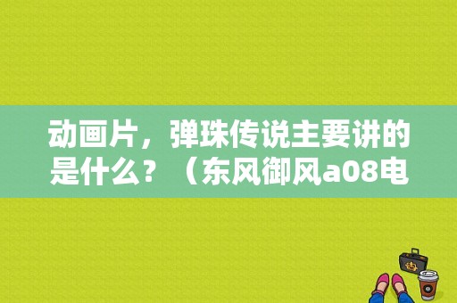 动画片，弹珠传说主要讲的是什么？（东风御风a08电动汽车）-图1