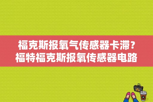 福克斯报氧气传感器卡滞？福特福克斯报氧传感器电路故障-图1