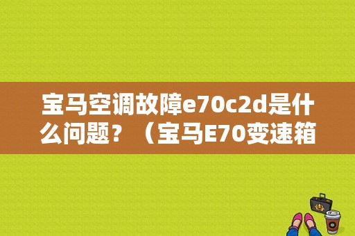 宝马空调故障e70c2d是什么问题？（宝马E70变速箱故障）-图1