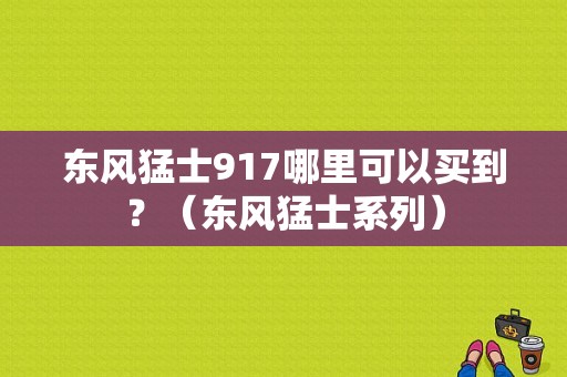 东风猛士917哪里可以买到？（东风猛士系列）-图1