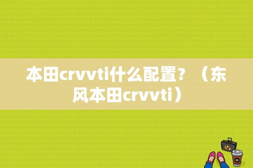 本田crvvti什么配置？（东风本田crvvti）-图1