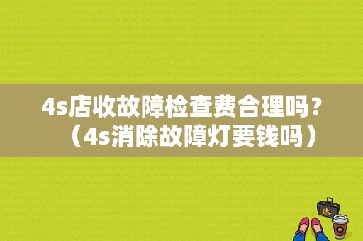 4s店收故障检查费合理吗？（4s消除故障灯要钱吗）-图1