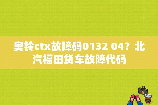 奥铃ctx故障码0132 04？北汽福田货车故障代码-图1