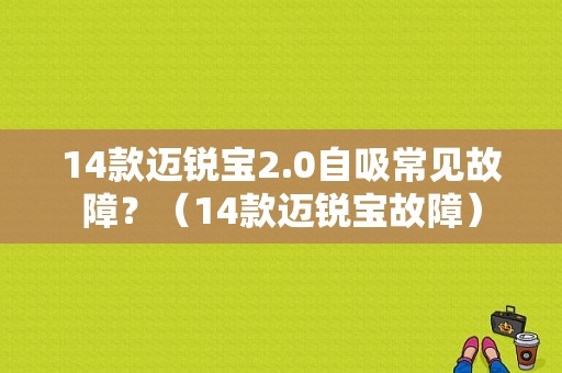 14款迈锐宝2.0自吸常见故障？（14款迈锐宝故障）-图1