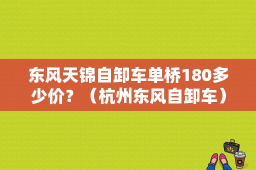 东风天锦自卸车单桥180多少价？（杭州东风自卸车）-图1