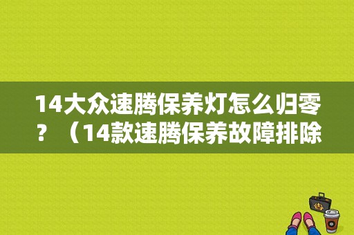 14大众速腾保养灯怎么归零？（14款速腾保养故障排除）-图1