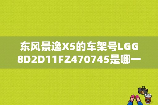 东风景逸X5的车架号LGG8D2D11FZ470745是哪一年产的？（东风景逸车架号）-图1