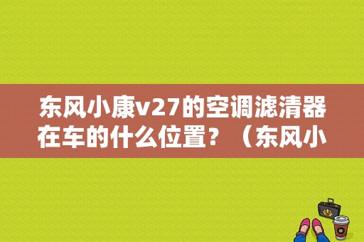 东风小康v27的空调滤清器在车的什么位置？（东风小康储物箱）-图1