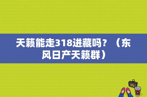 天籁能走318进藏吗？（东风日产天籁群）-图1