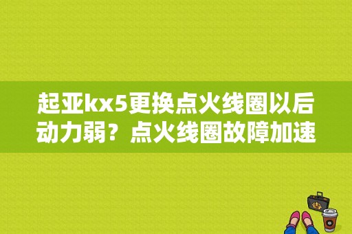 起亚kx5更换点火线圈以后动力弱？点火线圈故障加速无力-图1