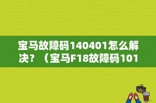宝马故障码140401怎么解决？（宝马F18故障码101f01是什么意思）-图1