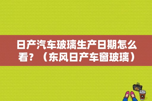 日产汽车玻璃生产日期怎么看？（东风日产车窗玻璃）-图1