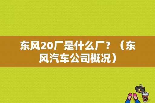 东风20厂是什么厂？（东风汽车公司概况）-图1