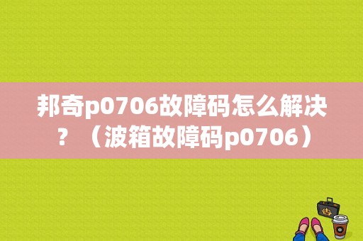 邦奇p0706故障码怎么解决？（波箱故障码p0706）-图1