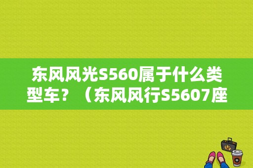东风风光S560属于什么类型车？（东风风行S5607座）-图1