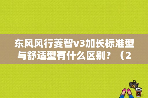 东风风行菱智v3加长标准型与舒适型有什么区别？（2017东风菱智v3加长版）-图1