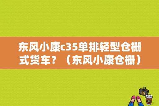 东风小康c35单排轻型仓栅式货车？（东风小康仓栅）-图1
