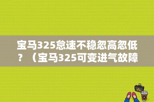 宝马325怠速不稳忽高忽低？（宝马325可变进气故障）-图1