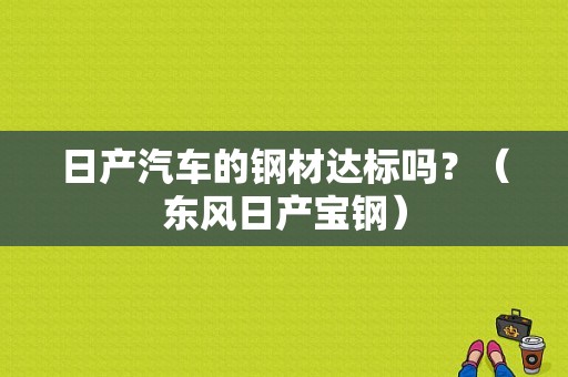 日产汽车的钢材达标吗？（东风日产宝钢）-图1