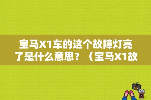 宝马X1车的这个故障灯亮了是什么意思？（宝马X1故障灯图解 大全）-图1