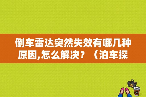 倒车雷达突然失效有哪几种原因,怎么解决？（泊车探头故障）-图1