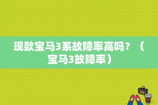现款宝马3系故障率高吗？（宝马3故障率）-图1