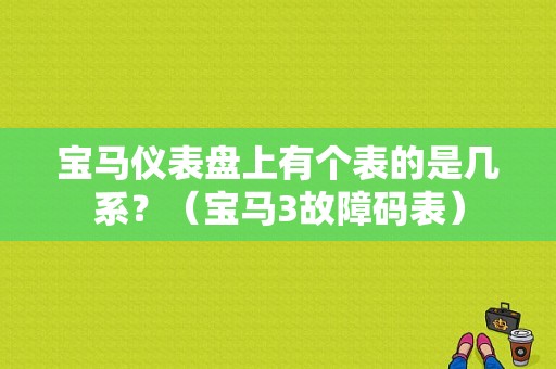 宝马仪表盘上有个表的是几系？（宝马3故障码表）-图1