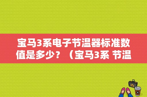 宝马3系电子节温器标准数值是多少？（宝马3系 节温器 故障码）-图1