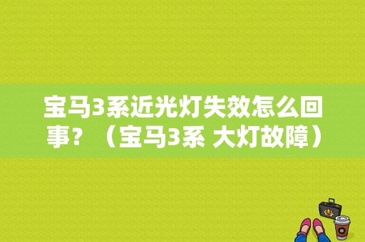 宝马3系近光灯失效怎么回事？（宝马3系 大灯故障）-图1